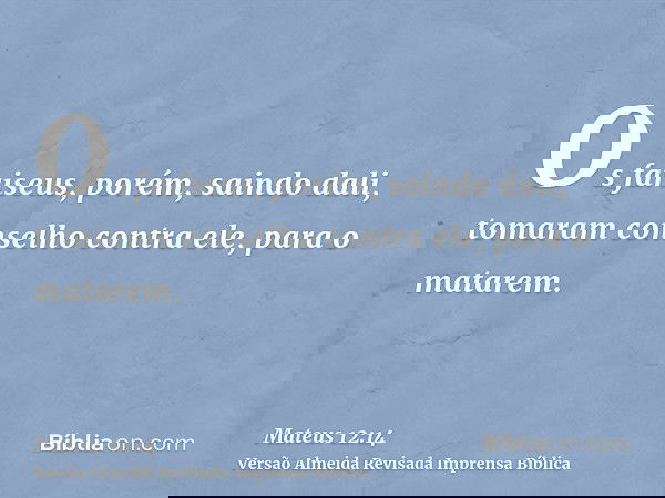 Os fariseus, porém, saindo dali, tomaram conselho contra ele, para o matarem.