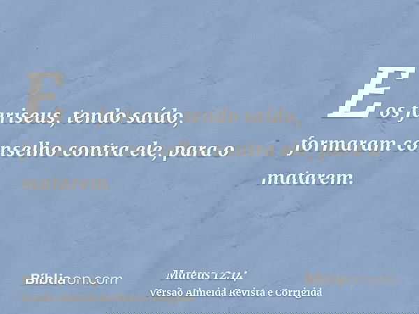 E os fariseus, tendo saído, formaram conselho contra ele, para o matarem.