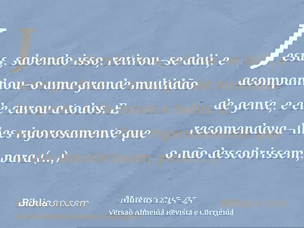 Jesus, sabendo isso, retirou-se dali, e acompanhou-o uma grande multidão de gente, e ele curou a todos.E recomendava-lhes rigorosamente que o não descobrissem,p