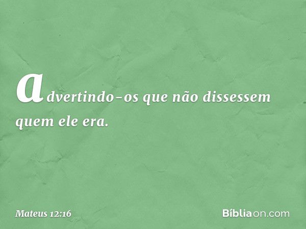 advertindo-os que não dissessem quem ele era. -- Mateus 12:16