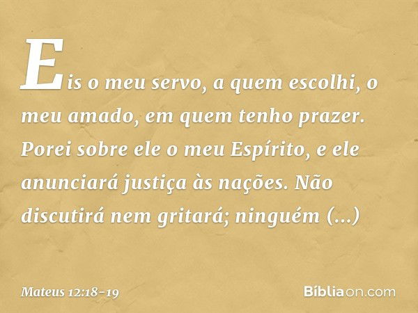 "Eis o meu servo,
a quem escolhi,
o meu amado,
em quem tenho prazer.
Porei sobre ele o meu Espírito,
e ele anunciará justiça
às nações. Não discutirá nem gritar