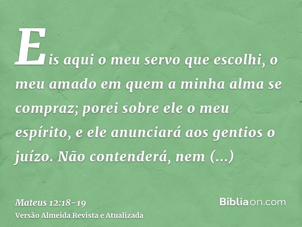 Eis aqui o meu servo que escolhi, o meu amado em quem a minha alma se compraz; porei sobre ele o meu espírito, e ele anunciará aos gentios o juízo.Não contender