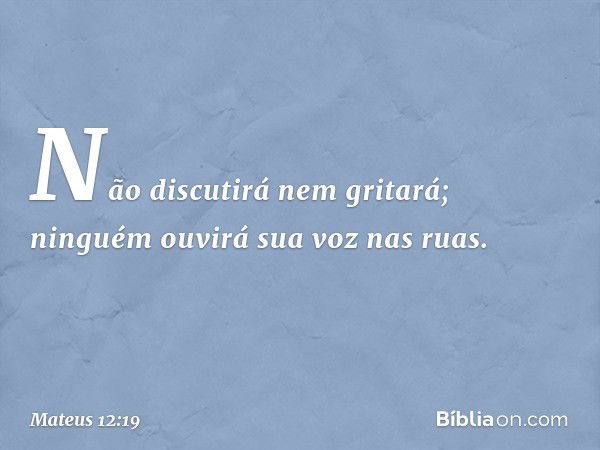 Não discutirá nem gritará;
ninguém ouvirá sua voz
nas ruas. -- Mateus 12:19