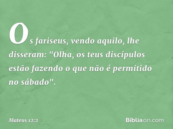 Os fariseus, vendo aquilo, lhe disseram: "Olha, os teus discípulos estão fazendo o que não é permitido no sábado". -- Mateus 12:2