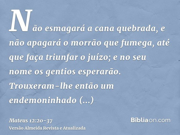 Não esmagará a cana quebrada, e não apagará o morrão que fumega, até que faça triunfar o juízo;e no seu nome os gentios esperarão.Trouxeram-lhe então um endemon