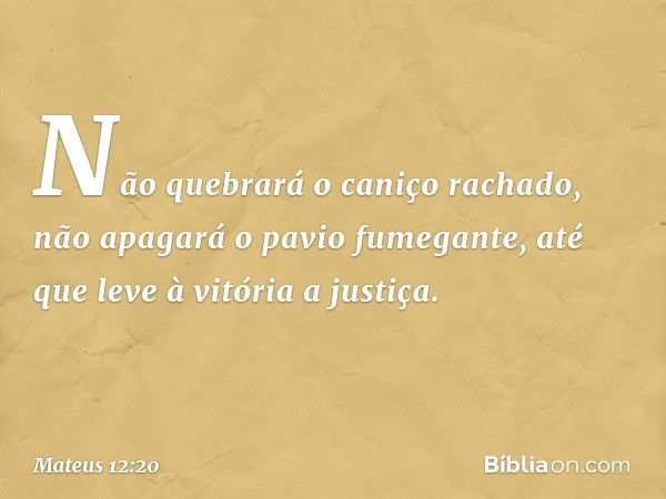 Não quebrará o caniço rachado,
não apagará o pavio fumegante,
até que leve à vitória a justiça. -- Mateus 12:20