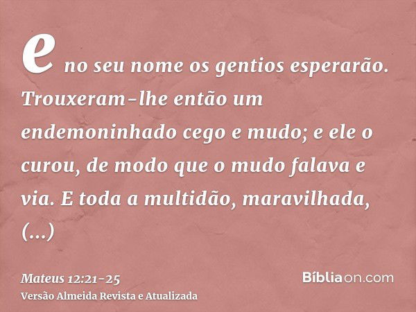 e no seu nome os gentios esperarão.Trouxeram-lhe então um endemoninhado cego e mudo; e ele o curou, de modo que o mudo falava e via.E toda a multidão, maravilha