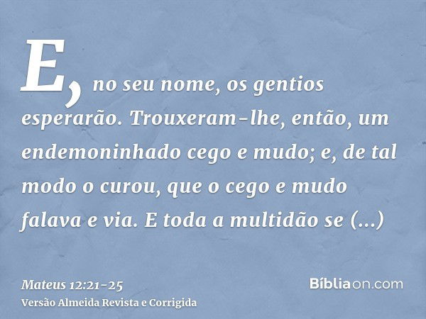 E, no seu nome, os gentios esperarão.Trouxeram-lhe, então, um endemoninhado cego e mudo; e, de tal modo o curou, que o cego e mudo falava e via.E toda a multidã