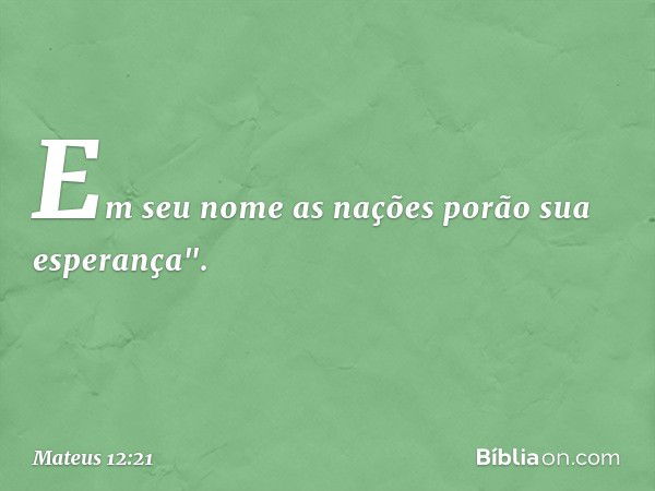 Em seu nome as nações
porão sua esperança". -- Mateus 12:21