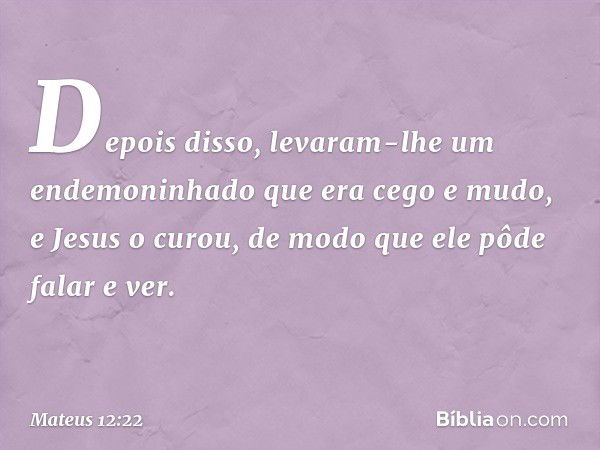 Depois disso, levaram-lhe um endemoninhado que era cego e mudo, e Jesus o curou, de modo que ele pôde falar e ver. -- Mateus 12:22