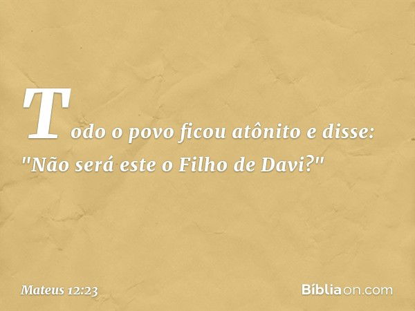 Todo o povo ficou atônito e disse: "Não será este o Filho de Davi?" -- Mateus 12:23