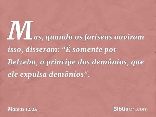 Mas, quando os fariseus ouviram isso, disseram: "É somente por Belzebu, o príncipe dos demônios, que ele expulsa demônios". -- Mateus 12:24