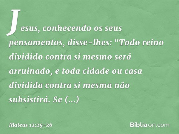 Jesus, conhecendo os seus pensamentos, disse-lhes: "Todo reino dividido contra si mesmo será arruinado, e toda cidade ou casa dividida contra si mesma não subsi