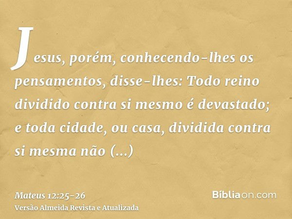 Jesus, porém, conhecendo-lhes os pensamentos, disse-lhes: Todo reino dividido contra si mesmo é devastado; e toda cidade, ou casa, dividida contra si mesma não 