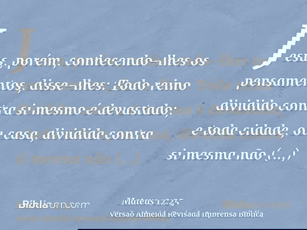 Jesus, porém, conhecendo-lhes os pensamentos, disse-lhes: Todo reino dividido contra si mesmo é devastado; e toda cidade, ou casa, dividida contra si mesma não