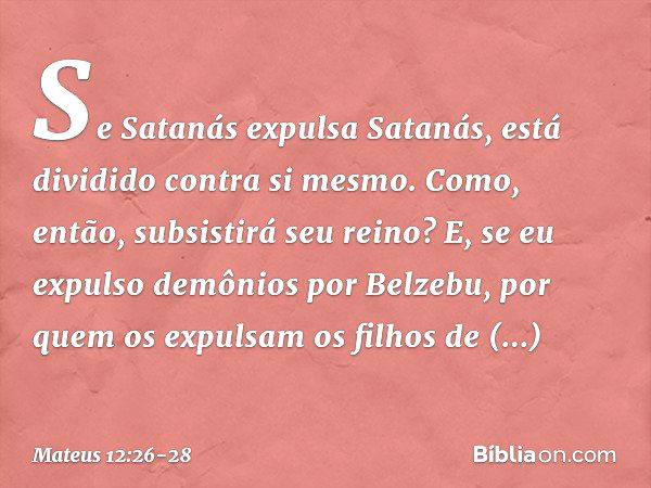 Se Satanás expulsa Satanás, está dividido contra si mesmo. Como, então, subsistirá seu reino? E, se eu expulso demônios por Belzebu, por quem os expulsam os fil