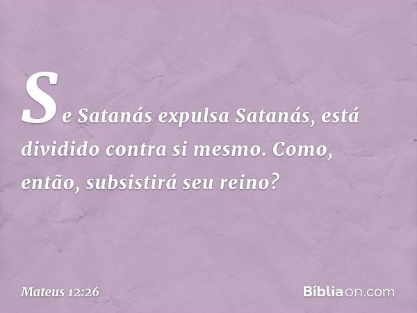 Se Satanás expulsa Satanás, está dividido contra si mesmo. Como, então, subsistirá seu reino? -- Mateus 12:26