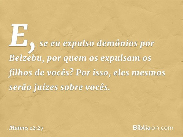 E, se eu expulso demônios por Belzebu, por quem os expulsam os filhos de vocês? Por isso, eles mesmos serão juízes sobre vocês. -- Mateus 12:27