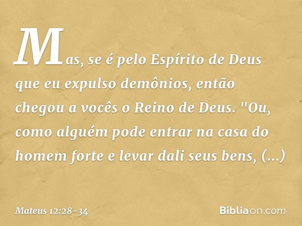 Mas, se é pelo Espírito de Deus que eu expulso demônios, então chegou a vocês o Reino de Deus. "Ou, como alguém pode entrar na casa do homem forte e levar dali 