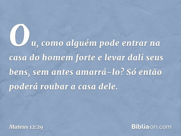 "Ou, como alguém pode entrar na casa do homem forte e levar dali seus bens, sem antes amarrá-lo? Só então poderá roubar a casa dele. -- Mateus 12:29