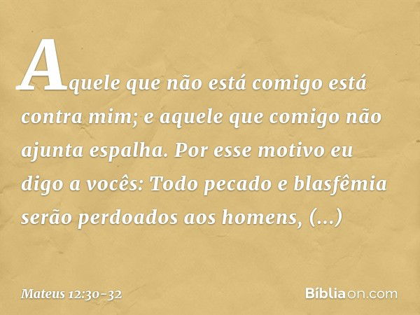 "Aquele que não está comigo está contra mim; e aquele que comigo não ajunta espalha. Por esse motivo eu digo a vocês: Todo pecado e blasfêmia serão perdoados ao