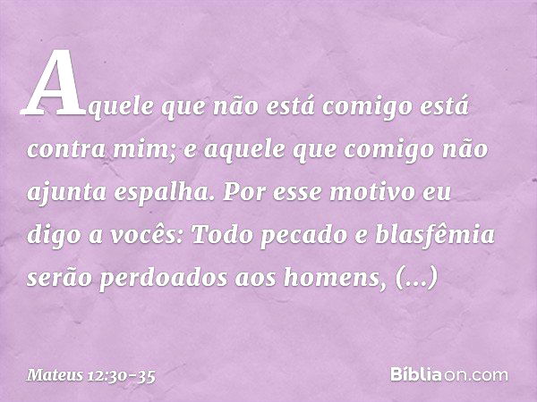 "Aquele que não está comigo está contra mim; e aquele que comigo não ajunta espalha. Por esse motivo eu digo a vocês: Todo pecado e blasfêmia serão perdoados ao