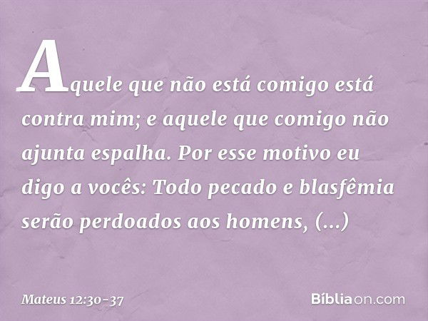 "Aquele que não está comigo está contra mim; e aquele que comigo não ajunta espalha. Por esse motivo eu digo a vocês: Todo pecado e blasfêmia serão perdoados ao