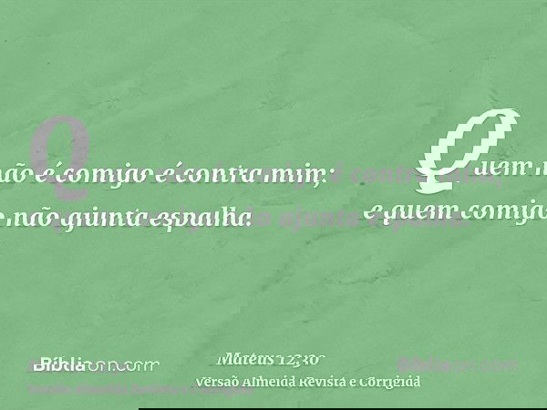 Quem não é comigo é contra mim; e quem comigo não ajunta espalha.