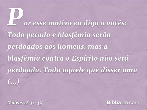 Por esse motivo eu digo a vocês: Todo pecado e blasfêmia serão perdoados aos homens, mas a blasfêmia contra o Espírito não será perdoada. Todo aquele que disser