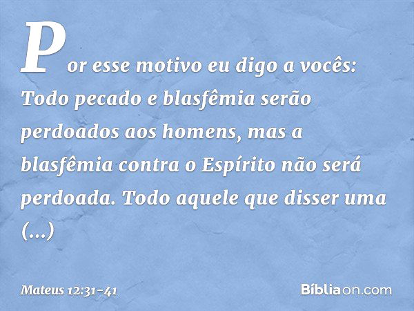 Por esse motivo eu digo a vocês: Todo pecado e blasfêmia serão perdoados aos homens, mas a blasfêmia contra o Espírito não será perdoada. Todo aquele que disser