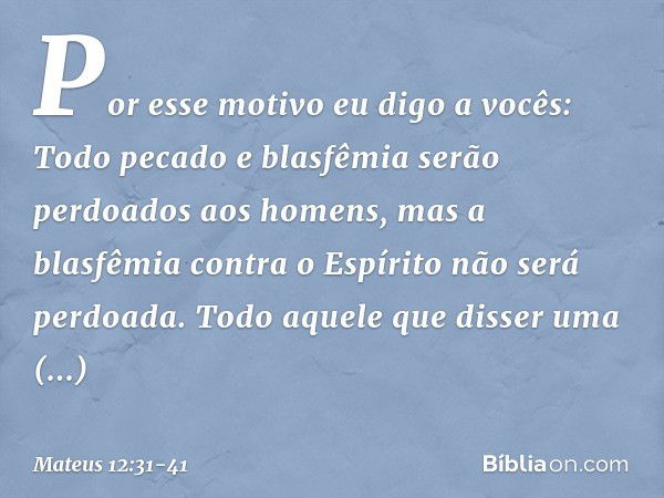 Por esse motivo eu digo a vocês: Todo pecado e blasfêmia serão perdoados aos homens, mas a blasfêmia contra o Espírito não será perdoada. Todo aquele que disser