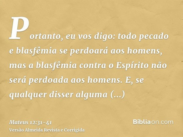 Portanto, eu vos digo: todo pecado e blasfêmia se perdoará aos homens, mas a blasfêmia contra o Espírito não será perdoada aos homens.E, se qualquer disser algu