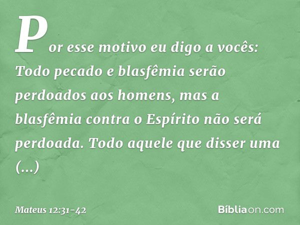 Por esse motivo eu digo a vocês: Todo pecado e blasfêmia serão perdoados aos homens, mas a blasfêmia contra o Espírito não será perdoada. Todo aquele que disser