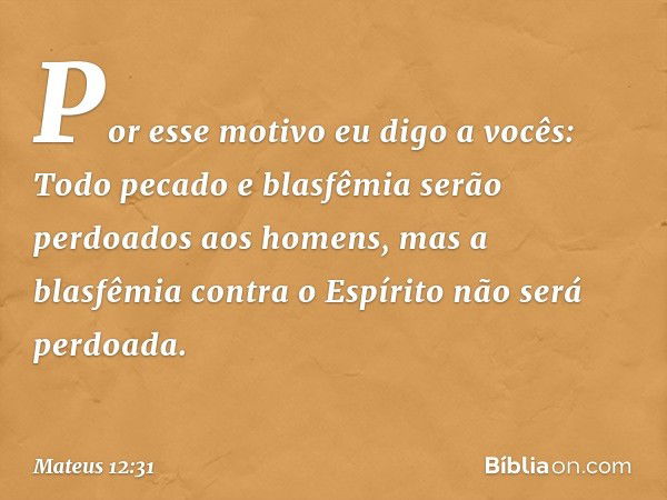 Por esse motivo eu digo a vocês: Todo pecado e blasfêmia serão perdoados aos homens, mas a blasfêmia contra o Espírito não será perdoada. -- Mateus 12:31