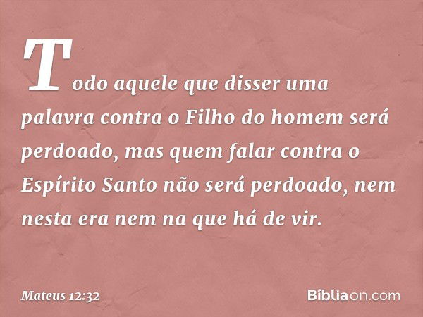 Todo aquele que disser uma palavra contra o Filho do homem será perdoado, mas quem falar contra o Espírito Santo não será perdoado, nem nesta era nem na que há 