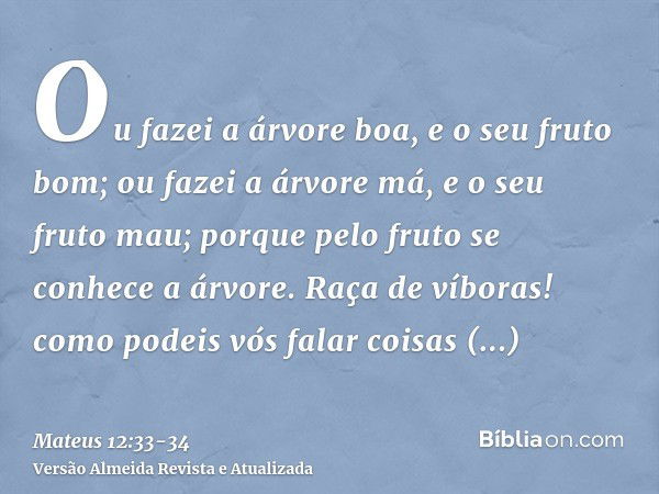 Ou fazei a árvore boa, e o seu fruto bom; ou fazei a árvore má, e o seu fruto mau; porque pelo fruto se conhece a árvore.Raça de víboras! como podeis vós falar 