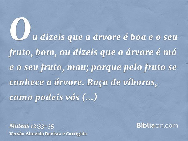 Ou dizeis que a árvore é boa e o seu fruto, bom, ou dizeis que a árvore é má e o seu fruto, mau; porque pelo fruto se conhece a árvore.Raça de víboras, como pod