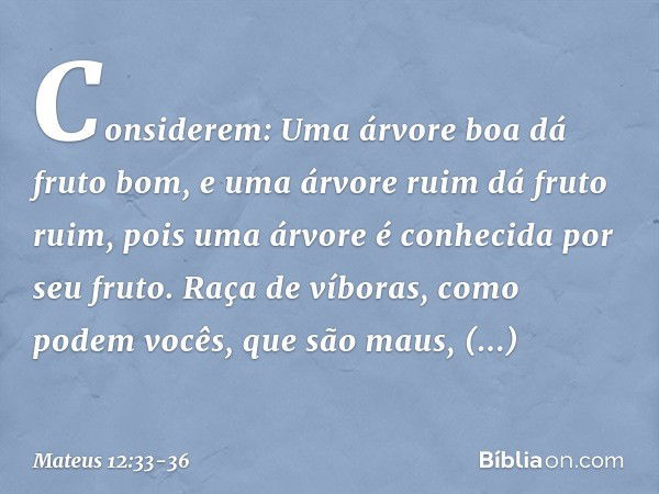 "Considerem: Uma árvore boa dá fruto bom, e uma árvore ruim dá fruto ruim, pois uma árvore é conhecida por seu fruto. Raça de víboras, como podem vocês, que são