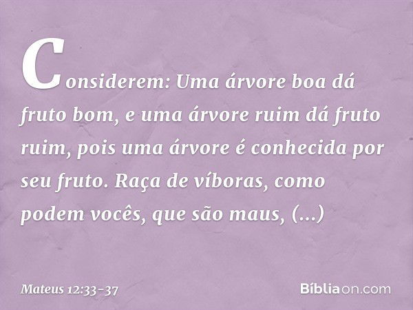 "Considerem: Uma árvore boa dá fruto bom, e uma árvore ruim dá fruto ruim, pois uma árvore é conhecida por seu fruto. Raça de víboras, como podem vocês, que são