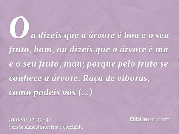 Ou dizeis que a árvore é boa e o seu fruto, bom, ou dizeis que a árvore é má e o seu fruto, mau; porque pelo fruto se conhece a árvore.Raça de víboras, como pod