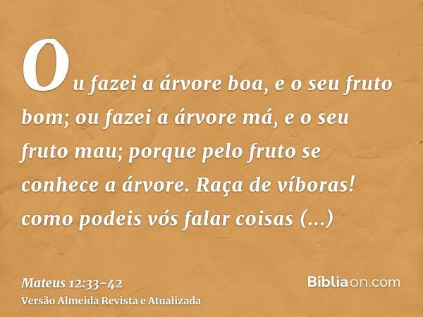 Ou fazei a árvore boa, e o seu fruto bom; ou fazei a árvore má, e o seu fruto mau; porque pelo fruto se conhece a árvore.Raça de víboras! como podeis vós falar 