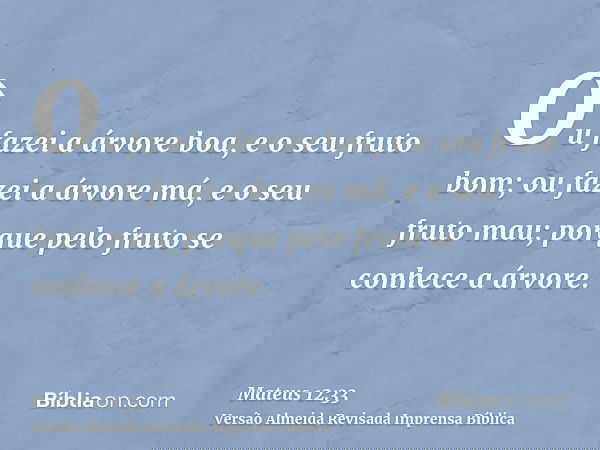 Ou fazei a árvore boa, e o seu fruto bom; ou fazei a árvore má, e o seu fruto mau; porque pelo fruto se conhece a árvore.