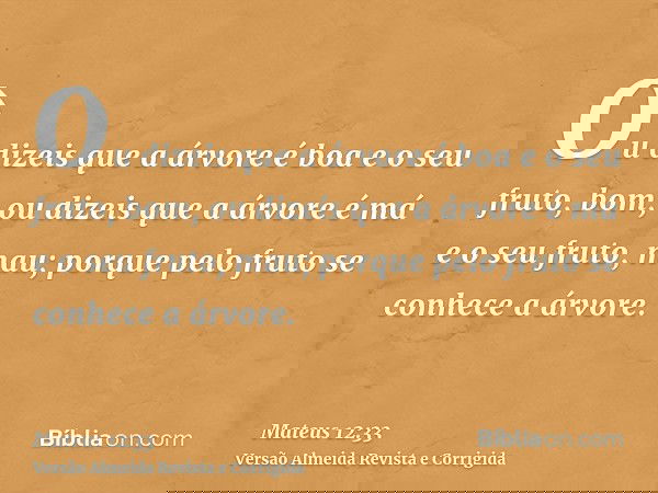 Ou dizeis que a árvore é boa e o seu fruto, bom, ou dizeis que a árvore é má e o seu fruto, mau; porque pelo fruto se conhece a árvore.