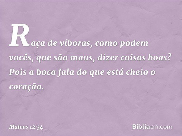 Raça de víboras, como podem vocês, que são maus, dizer coisas boas? Pois a boca fala do que está cheio o coração. -- Mateus 12:34