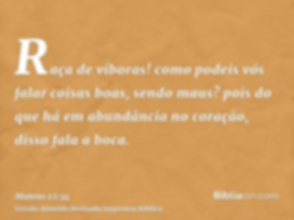 Raça de víboras! como podeis vós falar coisas boas, sendo maus? pois do que há em abundância no coração, disso fala a boca.