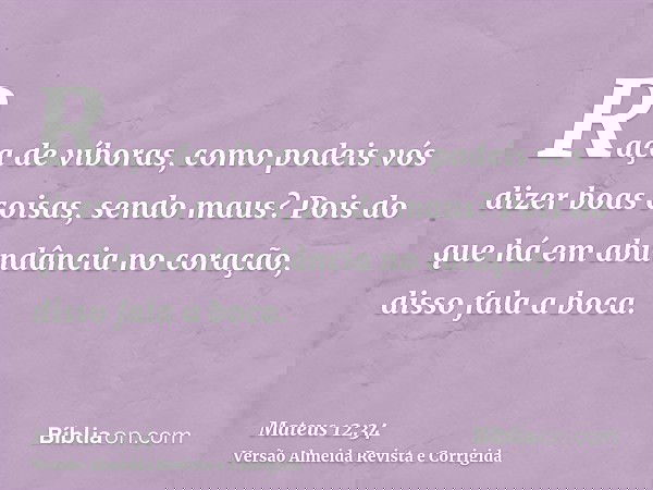 Raça de víboras, como podeis vós dizer boas coisas, sendo maus? Pois do que há em abundância no coração, disso fala a boca.