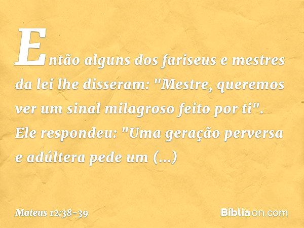 Então alguns dos fariseus e mestres da lei lhe disseram: "Mestre, queremos ver um sinal milagroso feito por ti". Ele respondeu: "Uma geração perversa e adúltera