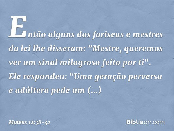 Então alguns dos fariseus e mestres da lei lhe disseram: "Mestre, queremos ver um sinal milagroso feito por ti". Ele respondeu: "Uma geração perversa e adúltera