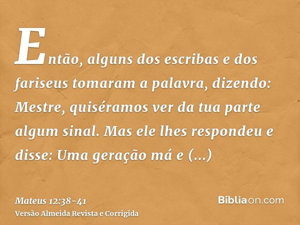 Então, alguns dos escribas e dos fariseus tomaram a palavra, dizendo: Mestre, quiséramos ver da tua parte algum sinal.Mas ele lhes respondeu e disse: Uma geraçã