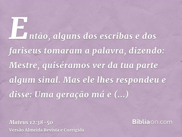 Então, alguns dos escribas e dos fariseus tomaram a palavra, dizendo: Mestre, quiséramos ver da tua parte algum sinal.Mas ele lhes respondeu e disse: Uma geraçã